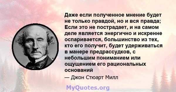 Даже если полученное мнение будет не только правдой, но и вся правда; Если это не пострадает, и на самом деле является энергично и искренне оспаривается, большинство из тех, кто его получит, будет удерживаться в манере