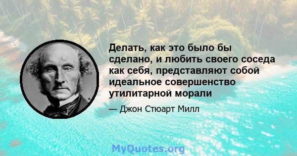 Делать, как это было бы сделано, и любить своего соседа как себя, представляют собой идеальное совершенство утилитарной морали