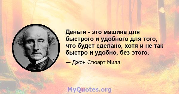 Деньги - это машина для быстрого и удобного для того, что будет сделано, хотя и не так быстро и удобно, без этого.