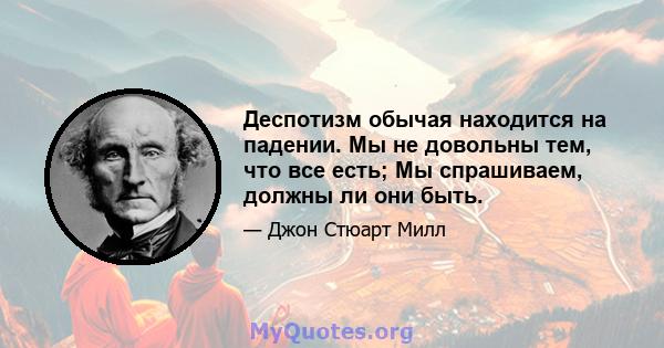 Деспотизм обычая находится на падении. Мы не довольны тем, что все есть; Мы спрашиваем, должны ли они быть.