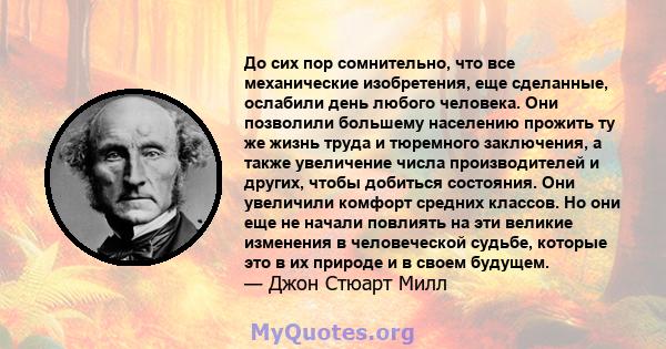 До сих пор сомнительно, что все механические изобретения, еще сделанные, ослабили день любого человека. Они позволили большему населению прожить ту же жизнь труда и тюремного заключения, а также увеличение числа