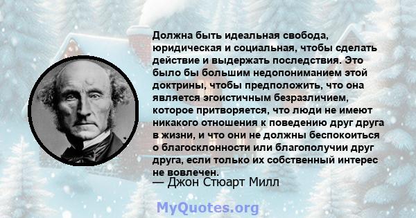 Должна быть идеальная свобода, юридическая и социальная, чтобы сделать действие и выдержать последствия. Это было бы большим недопониманием этой доктрины, чтобы предположить, что она является эгоистичным безразличием,