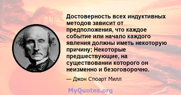 Достоверность всех индуктивных методов зависит от предположения, что каждое событие или начало каждого явления должны иметь некоторую причину; Некоторые предшествующие, на существовании которого он неизменно и