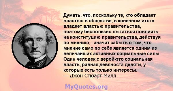 Думать, что, поскольку те, кто обладает властью в обществе, в конечном итоге владеет властью правительства, поэтому бесполезно пытаться повлиять на конституцию правительства, действуя по мнению, - значит забыть о том,