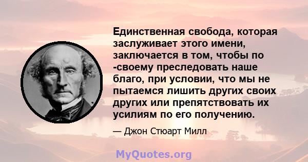 Единственная свобода, которая заслуживает этого имени, заключается в том, чтобы по -своему преследовать наше благо, при условии, что мы не пытаемся лишить других своих других или препятствовать их усилиям по его