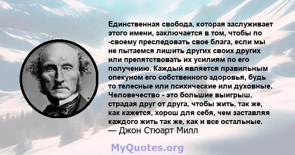 Единственная свобода, которая заслуживает этого имени, заключается в том, чтобы по -своему преследовать свое блага, если мы не пытаемся лишить других своих других или препятствовать их усилиям по его получению. Каждый