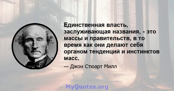 Единственная власть, заслуживающая названия, - это массы и правительств, в то время как они делают себя органом тенденций и инстинктов масс.