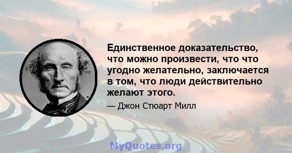 Единственное доказательство, что можно произвести, что что угодно желательно, заключается в том, что люди действительно желают этого.