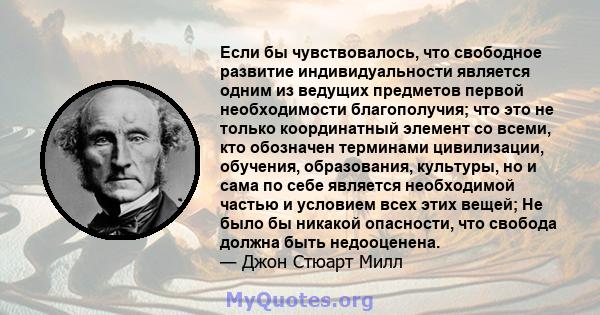 Если бы чувствовалось, что свободное развитие индивидуальности является одним из ведущих предметов первой необходимости благополучия; что это не только координатный элемент со всеми, кто обозначен терминами цивилизации, 