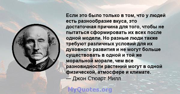 Если это было только в том, что у людей есть разнообразие вкуса, это достаточная причина для того, чтобы не пытаться сформировать их всех после одной модели. Но разные люди также требуют различных условий для их