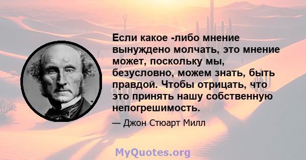 Если какое -либо мнение вынуждено молчать, это мнение может, поскольку мы, безусловно, можем знать, быть правдой. Чтобы отрицать, что это принять нашу собственную непогрешимость.