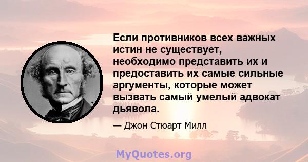 Если противников всех важных истин не существует, необходимо представить их и предоставить их самые сильные аргументы, которые может вызвать самый умелый адвокат дьявола.