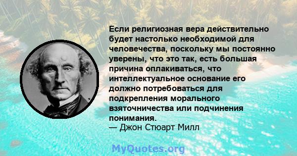 Если религиозная вера действительно будет настолько необходимой для человечества, поскольку мы постоянно уверены, что это так, есть большая причина оплакиваться, что интеллектуальное основание его должно потребоваться