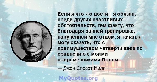 Если я что -то достиг, я обязан, среди других счастливых обстоятельств, тем факту, что благодаря ранней тренировке, нарученной мне отцом, я начал, я могу сказать, что с преимуществом четверти века по сравнению с моими