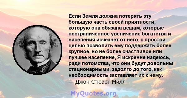 Если Земля должна потерять эту большую часть своей приятности, которую она обязана вещам, которые неограниченное увеличение богатства и населения исчезнет от него, с простой целью позволить ему поддержать более крупное, 