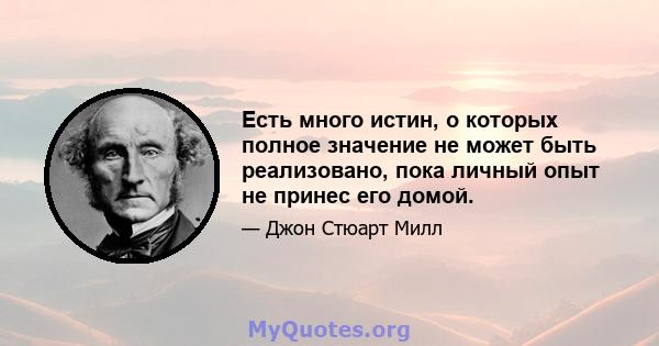 Есть много истин, о которых полное значение не может быть реализовано, пока личный опыт не принес его домой.