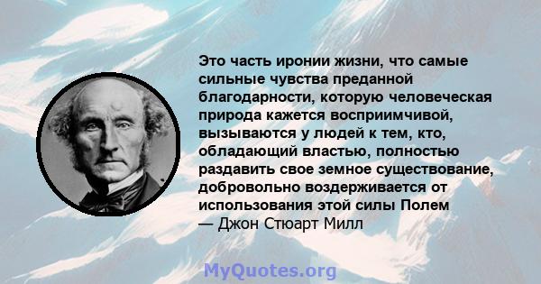 Это часть иронии жизни, что самые сильные чувства преданной благодарности, которую человеческая природа кажется восприимчивой, вызываются у людей к тем, кто, обладающий властью, полностью раздавить свое земное