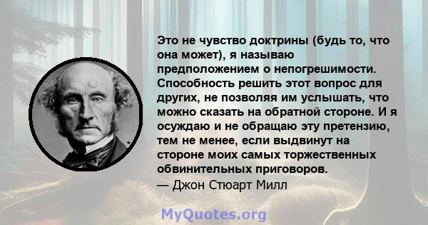 Это не чувство доктрины (будь то, что она может), я называю предположением о непогрешимости. Способность решить этот вопрос для других, не позволяя им услышать, что можно сказать на обратной стороне. И я осуждаю и не