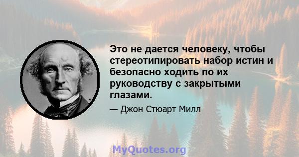 Это не дается человеку, чтобы стереотипировать набор истин и безопасно ходить по их руководству с закрытыми глазами.