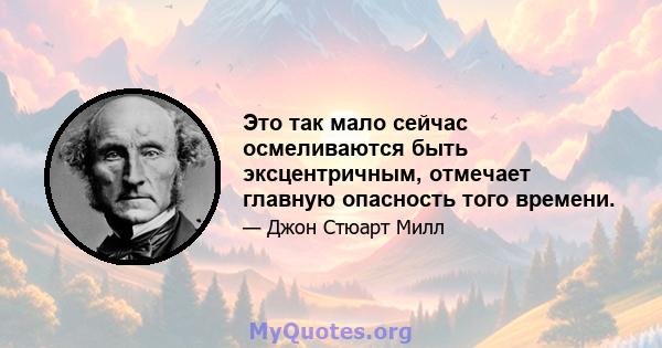 Это так мало сейчас осмеливаются быть эксцентричным, отмечает главную опасность того времени.