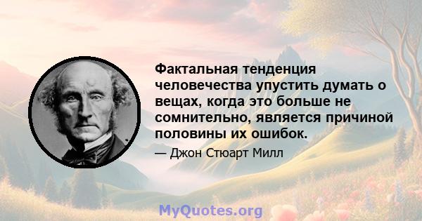 Фактальная тенденция человечества упустить думать о вещах, когда это больше не сомнительно, является причиной половины их ошибок.