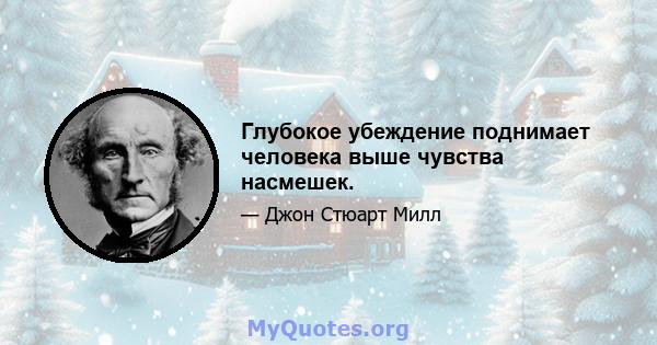 Глубокое убеждение поднимает человека выше чувства насмешек.