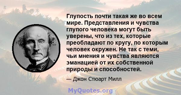 Глупость почти такая же во всем мире. Представления и чувства глупого человека могут быть уверены, что из тех, которые преобладают по кругу, по которым человек окружен. Не так с теми, чьи мнения и чувства являются