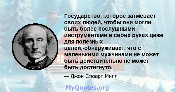 Государство, которое затмевает своих людей, чтобы они могли быть более послушными инструментами в своих руках даже для полезных целей,-обнаруживает, что с маленькими мужчинами не может быть действительно не может быть