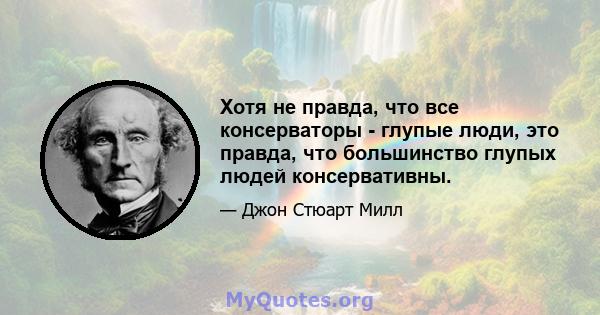 Хотя не правда, что все консерваторы - глупые люди, это правда, что большинство глупых людей консервативны.