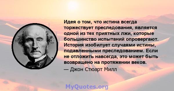 Идея о том, что истина всегда торжествует преследования, является одной из тех приятных лжи, которые большинство испытаний опровергают. История изобилует случаями истины, подавленными преследованием. Если не отложить