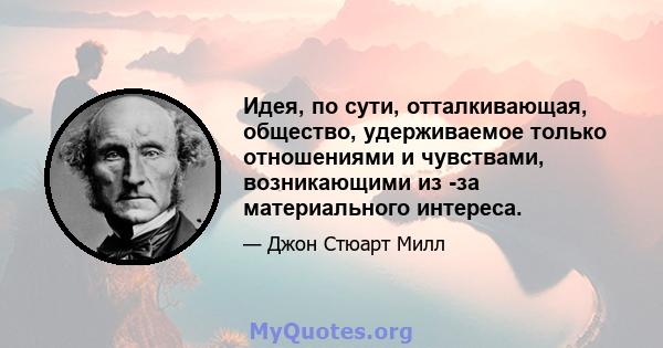 Идея, по сути, отталкивающая, общество, удерживаемое только отношениями и чувствами, возникающими из -за материального интереса.