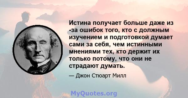 Истина получает больше даже из -за ошибок того, кто с должным изучением и подготовкой думает сами за себя, чем истинными мнениями тех, кто держит их только потому, что они не страдают думать.