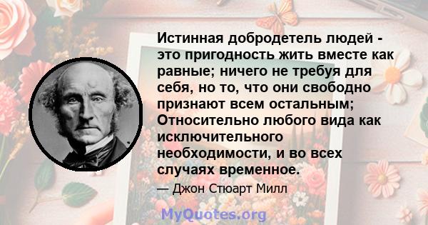 Истинная добродетель людей - это пригодность жить вместе как равные; ничего не требуя для себя, но то, что они свободно признают всем остальным; Относительно любого вида как исключительного необходимости, и во всех