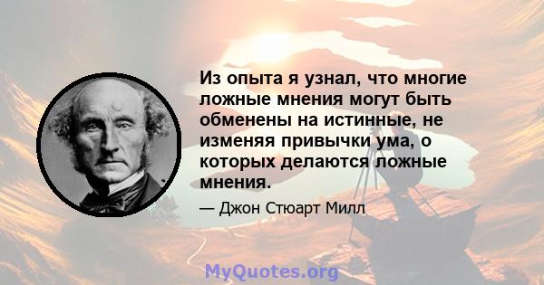 Из опыта я узнал, что многие ложные мнения могут быть обменены на истинные, не изменяя привычки ума, о которых делаются ложные мнения.