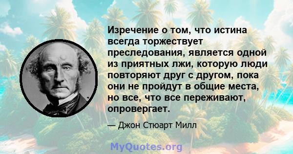 Изречение о том, что истина всегда торжествует преследования, является одной из приятных лжи, которую люди повторяют друг с другом, пока они не пройдут в общие места, но все, что все переживают, опровергает.