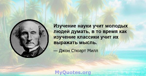 Изучение науки учит молодых людей думать, в то время как изучение классики учит их выражать мысль.