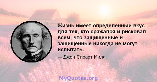 Жизнь имеет определенный вкус для тех, кто сражался и рисковал всем, что защищенные и защищенные никогда не могут испытать.