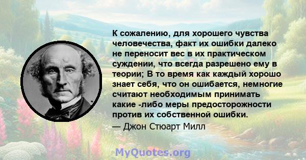 К сожалению, для хорошего чувства человечества, факт их ошибки далеко не переносит вес в их практическом суждении, что всегда разрешено ему в теории; В то время как каждый хорошо знает себя, что он ошибается, немногие