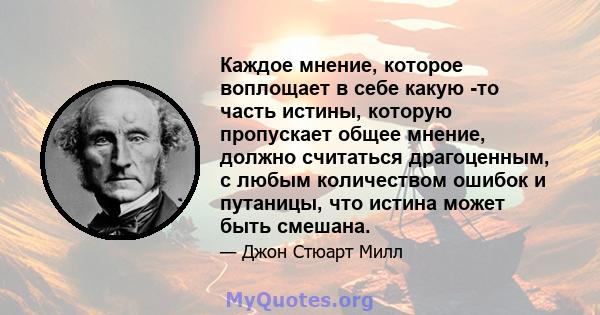 Каждое мнение, которое воплощает в себе какую -то часть истины, которую пропускает общее мнение, должно считаться драгоценным, с любым количеством ошибок и путаницы, что истина может быть смешана.