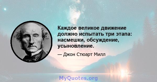 Каждое великое движение должно испытать три этапа: насмешки, обсуждение, усыновление.