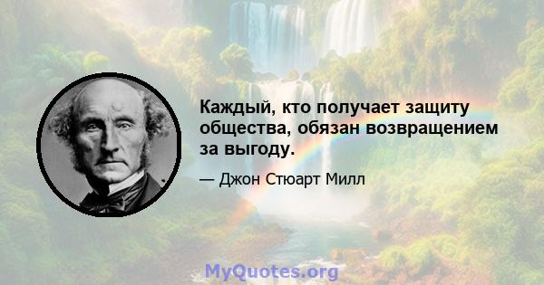 Каждый, кто получает защиту общества, обязан возвращением за выгоду.