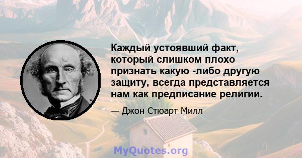 Каждый устоявший факт, который слишком плохо признать какую -либо другую защиту, всегда представляется нам как предписание религии.