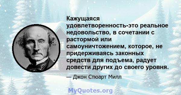 Кажущаяся удовлетворенность-это реальное недовольство, в сочетании с растормой или самоуничтожением, которое, не придерживаясь законных средств для подъема, радует довести других до своего уровня.