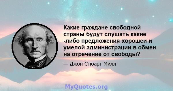 Какие граждане свободной страны будут слушать какие -либо предложения хорошей и умелой администрации в обмен на отречение от свободы?