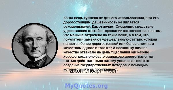 Когда вещь куплена не для его использования, а за его дорогостоящим, дешевичность не является рекомендацией. Как отмечает Сисмонди, следствие удешевления статей о тщеславии заключается не в том, что меньше затрачено на