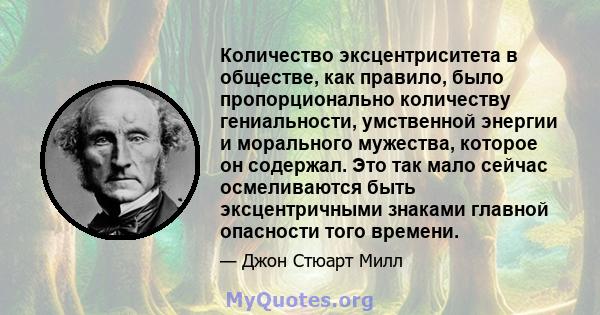 Количество эксцентриситета в обществе, как правило, было пропорционально количеству гениальности, умственной энергии и морального мужества, которое он содержал. Это так мало сейчас осмеливаются быть эксцентричными