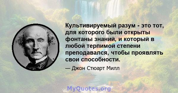 Культивируемый разум - это тот, для которого были открыты фонтаны знаний, и который в любой терпимой степени преподавался, чтобы проявлять свои способности.