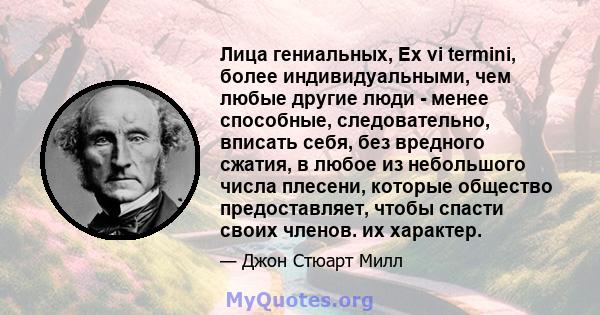 Лица гениальных, Ex vi termini, более индивидуальными, чем любые другие люди - менее способные, следовательно, вписать себя, без вредного сжатия, в любое из небольшого числа плесени, которые общество предоставляет,