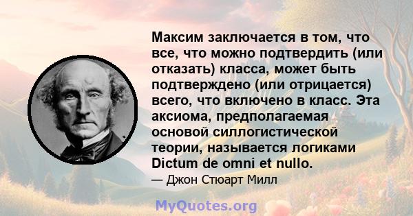 Максим заключается в том, что все, что можно подтвердить (или отказать) класса, может быть подтверждено (или отрицается) всего, что включено в класс. Эта аксиома, предполагаемая основой силлогистической теории,