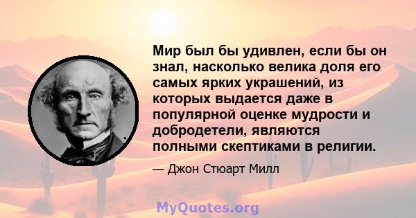 Мир был бы удивлен, если бы он знал, насколько велика доля его самых ярких украшений, из которых выдается даже в популярной оценке мудрости и добродетели, являются полными скептиками в религии.